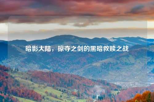 暗影大陆,掠夺之剑的黑暗救赎之战