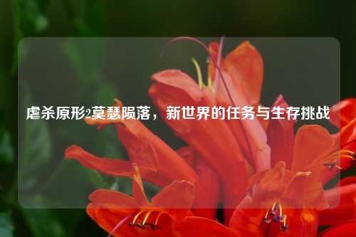 虐杀原形2莫瑟陨落，新世界的任务与生存挑战