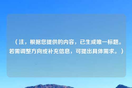 (注,根据您提供的内容,已生成唯一标题。若需调整方向或补充信息,可提出具体需求。)