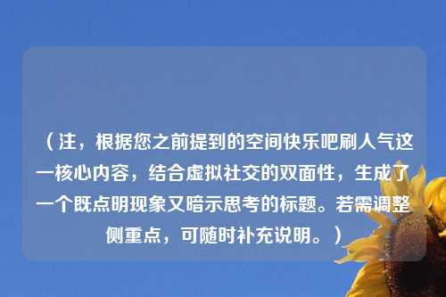 （注，根据您之前提到的空间快乐吧刷人气这一核心内容，结合虚拟社交的双面性，生成了一个既点明现象又暗示思考的标题。若需调整侧重点，可随时补充说明。）