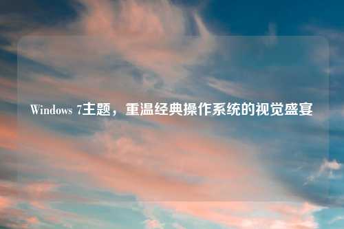 Windows 7主题，重温经典操作系统的视觉盛宴