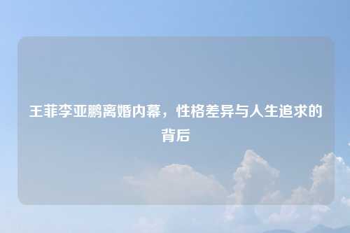 王菲李亚鹏离婚内幕,性格差异与人生追求的背后