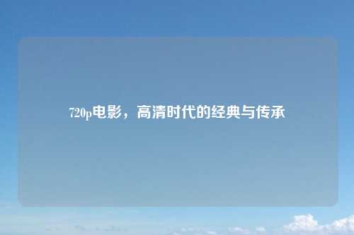 720p电影，高清时代的经典与传承