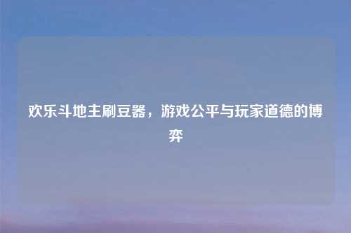欢乐斗地主刷豆器，游戏公平与玩家道德的博弈