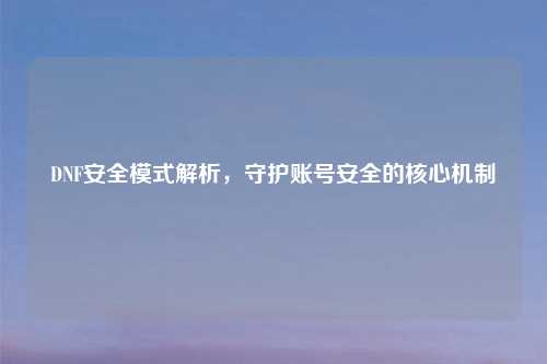 DNF安全模式解析，守护账号安全的核心机制