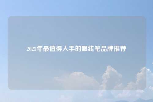 2023年最值得入手的眼线笔品牌推荐