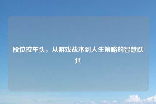 段位拉车头，从游戏战术到人生策略的智慧跃迁