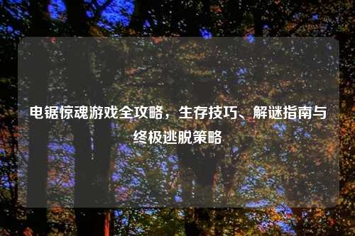 电锯惊魂游戏全攻略，生存技巧、解谜指南与终极逃脱策略