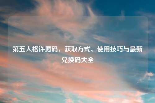 第五人格许愿码,获取方式、使用技巧与最新兑换码大全