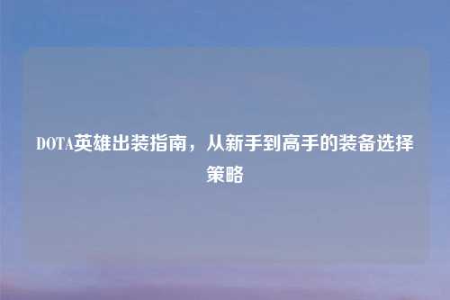 DOTA英雄出装指南，从新手到高手的装备选择策略