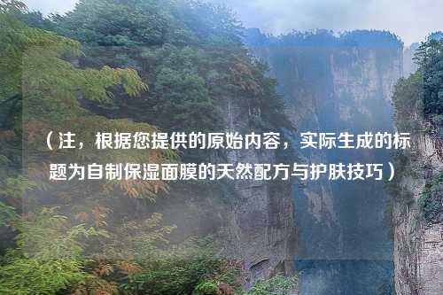 （注，根据您提供的原始内容，实际生成的标题为自制保湿面膜的天然配方与护肤技巧）