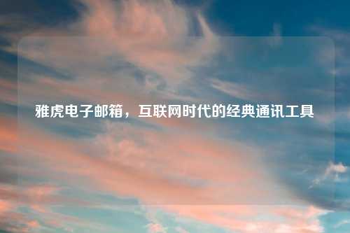 雅虎电子邮箱，互联网时代的经典通讯工具