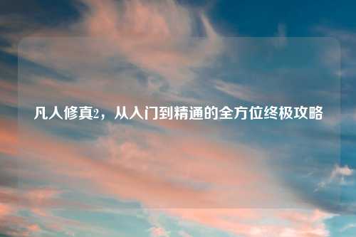 凡人修真2，从入门到精通的全方位终极攻略