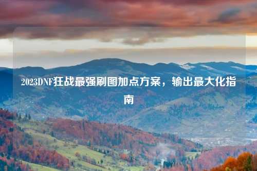2023DNF狂战最强刷图加点方案，输出最大化指南