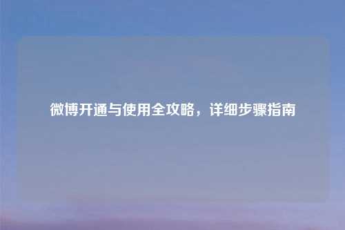 微博开通与使用全攻略，详细步骤指南