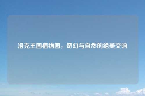 洛克王国植物园，奇幻与自然的绝美交响