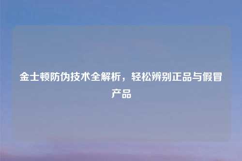 金士顿防伪技术全解析，轻松辨别正品与假冒产品