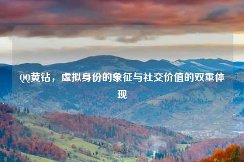QQ黄钻，虚拟身份的象征与社交价值的双重体现