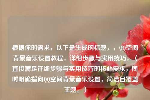 根据你的需求，以下是生成的标题，，QQ空间背景音乐设置教程，详细步骤与实用技巧，（直接满足详细步骤与实用技巧的核心需求，同时明确指向QQ空间背景音乐设置，简洁且覆盖主题。）