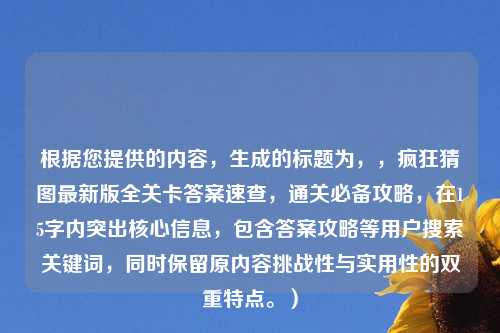 根据您提供的内容，生成的标题为，，疯狂猜图最新版全关卡答案速查，通关必备攻略，在15字内突出核心信息，包含答案攻略等用户搜索关键词，同时保留原内容挑战性与实用性的双重特点。）