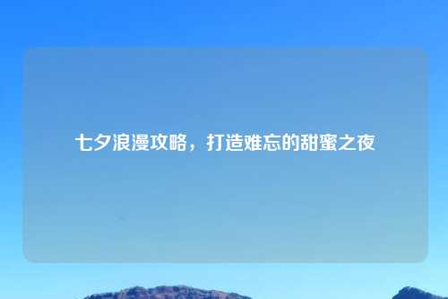 七夕浪漫攻略，打造难忘的甜蜜之夜