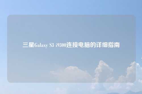三星Galaxy S3 i9300连接电脑的详细指南