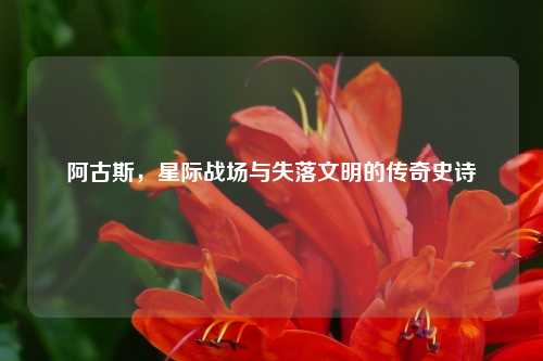 阿古斯，星际战场与失落文明的传奇史诗