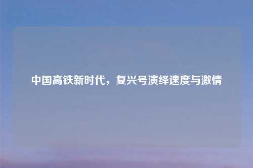 中国高铁新时代，复兴号演绎速度与激情