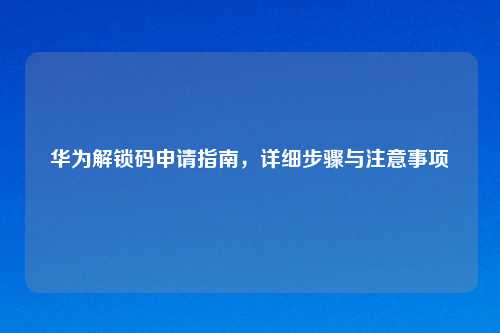 华为解锁码申请指南，详细步骤与注意事项