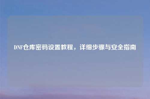 DNF仓库密码设置教程，详细步骤与安全指南