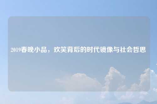 2019春晚小品，欢笑背后的时代镜像与社会哲思