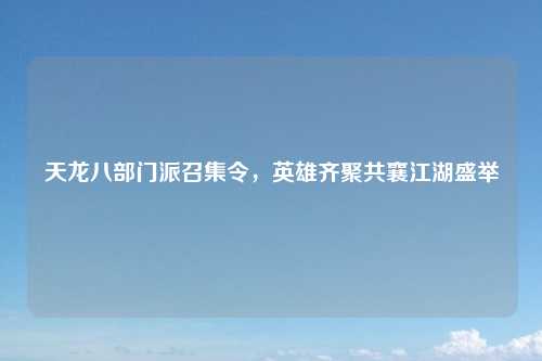 天龙八部门派召集令，英雄齐聚共襄江湖盛举