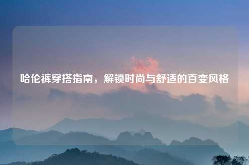 哈伦裤穿搭指南，解锁时尚与舒适的百变风格