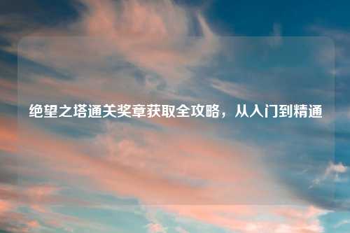 绝望之塔通关奖章获取全攻略，从入门到精通