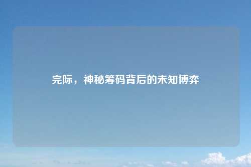 完际，神秘筹码背后的未知博弈