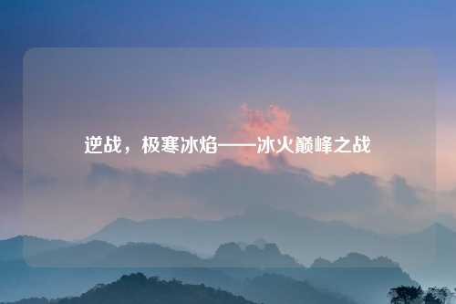 逆战，极寒冰焰——冰火巅峰之战