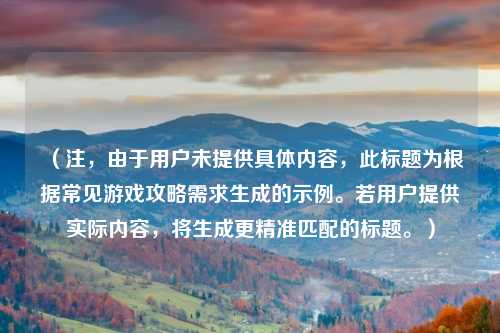 (注,由于用户未提供具体内容,此标题为根据常见游戏攻略需求生成的示例。若用户提供实际内容,将生成更精准匹配的标题。)