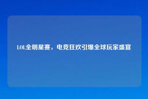 LOL全明星赛,电竞狂欢引爆全球玩家盛宴