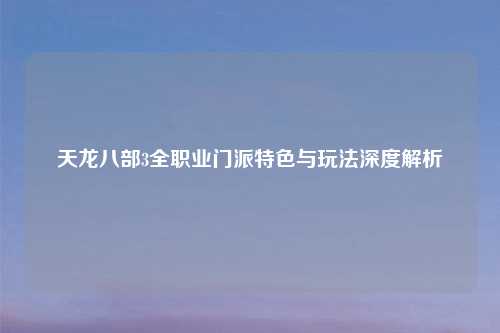 天龙八部3全职业门派特色与玩法深度解析