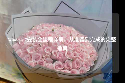 Windows 7安装全流程详解，从准备到完成的完整指南