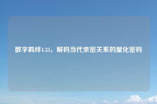 数字羁绊4.33，解码当代亲密关系的量化密码