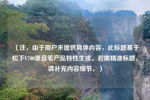 （注，由于用户未提供具体内容，此标题基于松下V700录音笔产品特性生成。若需精准标题，请补充内容细节。）