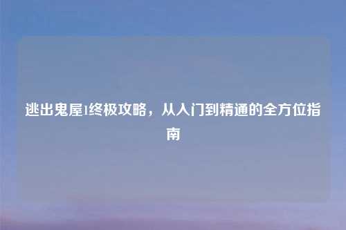 逃出鬼屋1终极攻略，从入门到精通的全方位指南