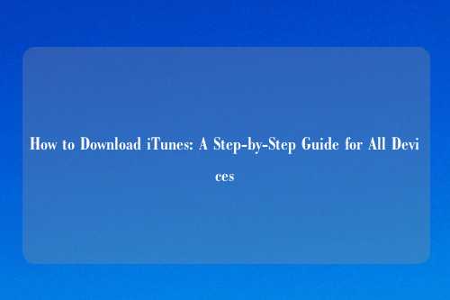 How to Download iTunes: A Step-by-Step Guide for All Devices