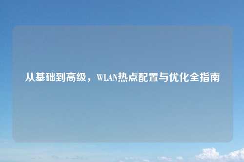 从基础到高级，WLAN热点配置与优化全指南