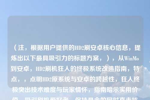 （注，根据用户提供的HD2刷安卓核心信息，提炼出以下最具吸引力的标题方案，），从WinMo到安卓，HD2刷机狂人的终极系统改造指南，特点，，点明HD2原系统与安卓的跨越性，狂人终极突出技术难度与玩家情怀，指南暗示实用价值，吸引刷机爱好者，保持悬念的同时直击核心卖点）