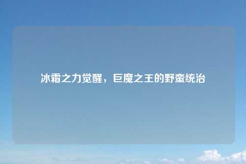 冰霜之力觉醒，巨魔之王的野蛮统治
