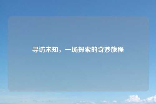 寻访未知，一场探索的奇妙旅程