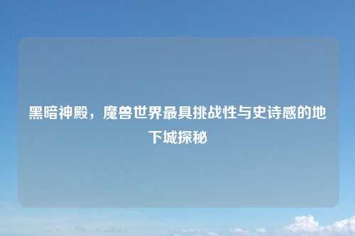 黑暗神殿，魔兽世界最具挑战性与史诗感的地下城探秘