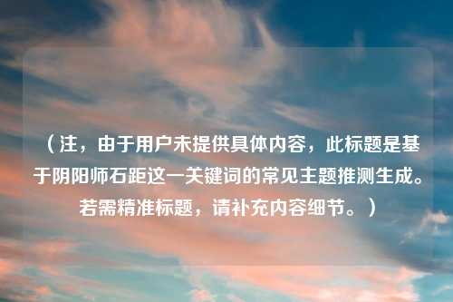 （注，由于用户未提供具体内容，此标题是基于阴阳师石距这一关键词的常见主题推测生成。若需精准标题，请补充内容细节。）